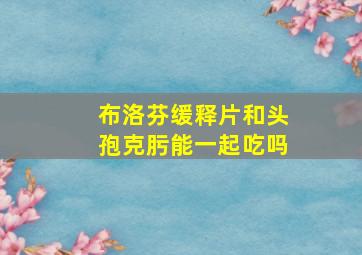 布洛芬缓释片和头孢克肟能一起吃吗