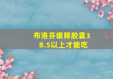 布洛芬缓释胶囊38.5以上才能吃