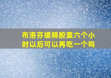 布洛芬缓释胶囊六个小时以后可以再吃一个吗