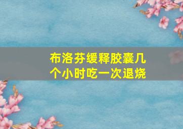 布洛芬缓释胶囊几个小时吃一次退烧