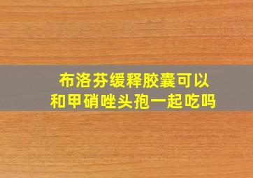 布洛芬缓释胶囊可以和甲硝唑头孢一起吃吗