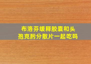 布洛芬缓释胶囊和头孢克肟分散片一起吃吗