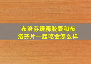 布洛芬缓释胶囊和布洛芬片一起吃会怎么样