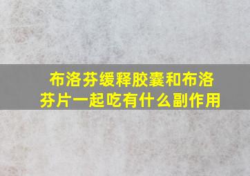 布洛芬缓释胶囊和布洛芬片一起吃有什么副作用