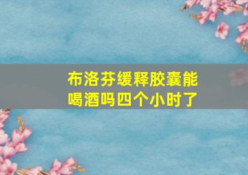 布洛芬缓释胶囊能喝酒吗四个小时了