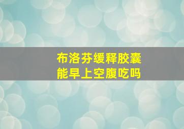 布洛芬缓释胶囊能早上空腹吃吗