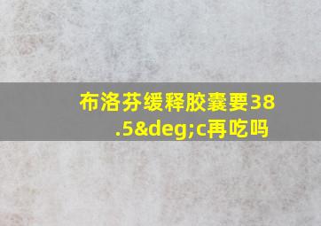 布洛芬缓释胶囊要38.5°c再吃吗