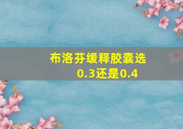 布洛芬缓释胶囊选0.3还是0.4