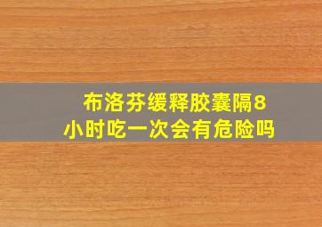 布洛芬缓释胶囊隔8小时吃一次会有危险吗