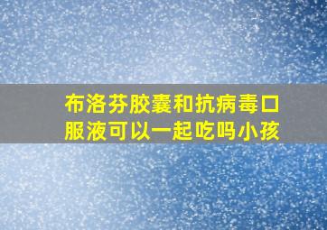 布洛芬胶囊和抗病毒口服液可以一起吃吗小孩