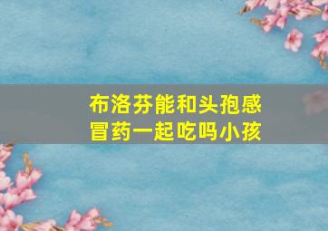 布洛芬能和头孢感冒药一起吃吗小孩