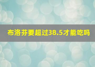 布洛芬要超过38.5才能吃吗