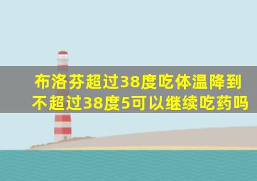 布洛芬超过38度吃体温降到不超过38度5可以继续吃药吗