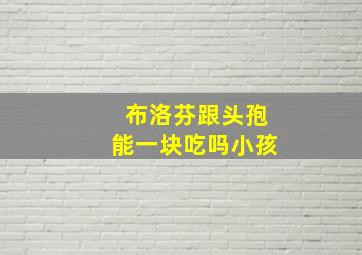 布洛芬跟头孢能一块吃吗小孩