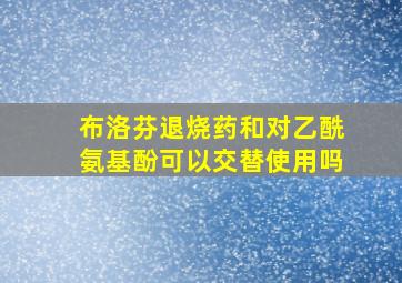 布洛芬退烧药和对乙酰氨基酚可以交替使用吗