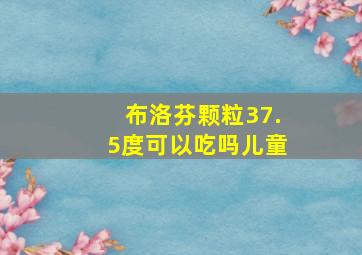 布洛芬颗粒37.5度可以吃吗儿童