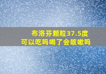 布洛芬颗粒37.5度可以吃吗喝了会咳嗽吗