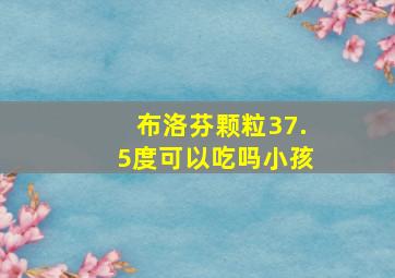 布洛芬颗粒37.5度可以吃吗小孩