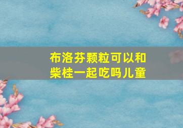 布洛芬颗粒可以和柴桂一起吃吗儿童