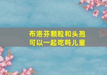 布洛芬颗粒和头孢可以一起吃吗儿童