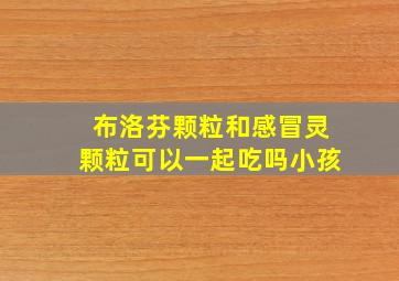 布洛芬颗粒和感冒灵颗粒可以一起吃吗小孩