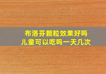 布洛芬颗粒效果好吗儿童可以吃吗一天几次