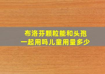 布洛芬颗粒能和头孢一起用吗儿童用量多少