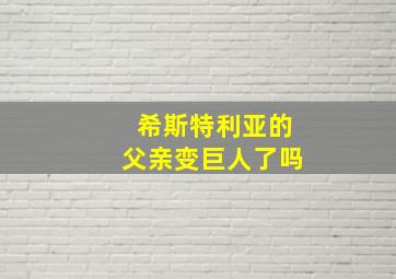 希斯特利亚的父亲变巨人了吗