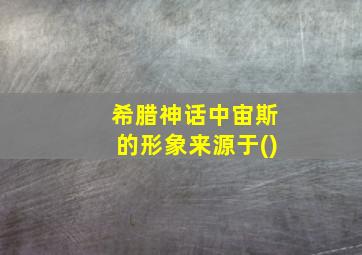 希腊神话中宙斯的形象来源于()