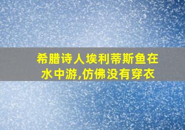 希腊诗人埃利蒂斯鱼在水中游,仿佛没有穿衣