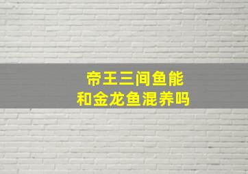 帝王三间鱼能和金龙鱼混养吗