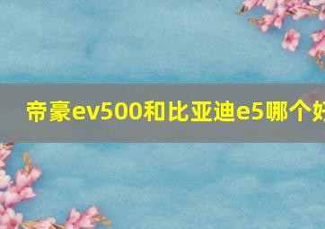 帝豪ev500和比亚迪e5哪个好