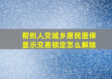 帮别人交城乡居民医保显示交易锁定怎么解除