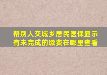 帮别人交城乡居民医保显示有未完成的缴费在哪里查看