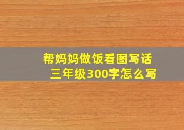 帮妈妈做饭看图写话三年级300字怎么写