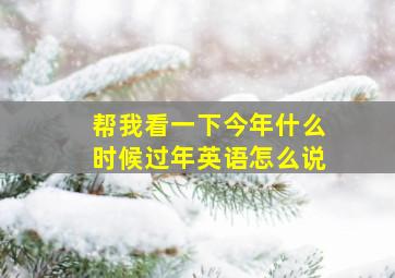 帮我看一下今年什么时候过年英语怎么说