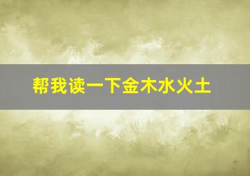 帮我读一下金木水火土