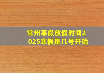 常州寒假放假时间2025寒假是几号开始