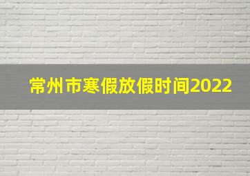 常州市寒假放假时间2022