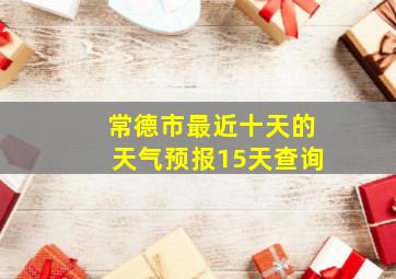 常德市最近十天的天气预报15天查询