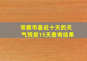 常德市最近十天的天气预报15天查询结果