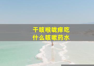 干咳喉咙痒吃什么咳嗽药水