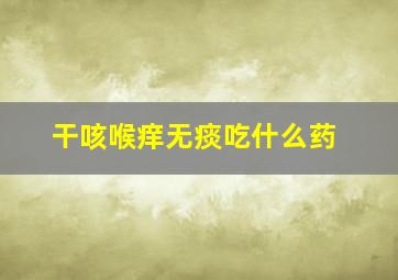 干咳喉痒无痰吃什么药