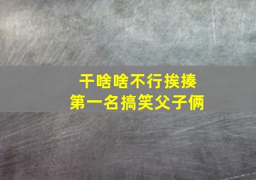 干啥啥不行挨揍第一名搞笑父子俩