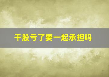 干股亏了要一起承担吗