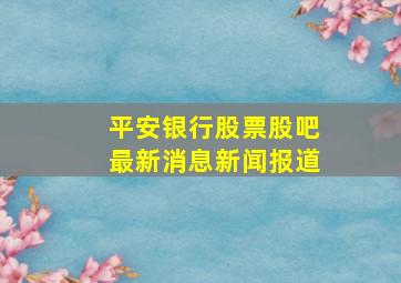 平安银行股票股吧最新消息新闻报道