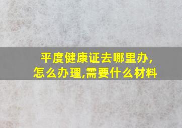 平度健康证去哪里办,怎么办理,需要什么材料