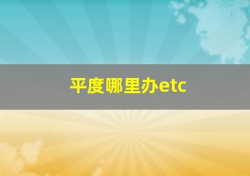 平度哪里办etc