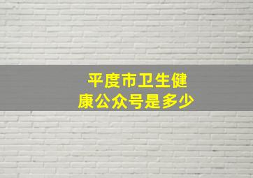 平度市卫生健康公众号是多少