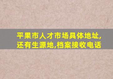 平果市人才市场具体地址,还有生源地,档案接收电话